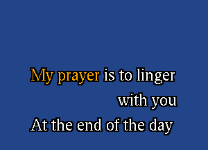 My prayer is to linger

with you
At the end of the day