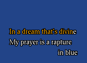 In a dream that's divine

My prayer is a rapture

in blue