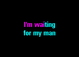 I'm waiting

for my man