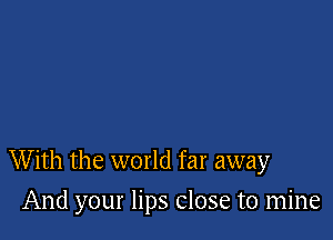 With the world far away

And your lips close to mine