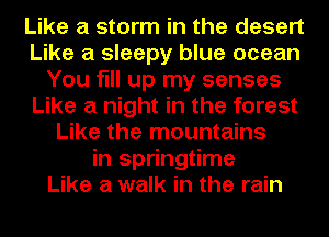 Like a storm in the desert
Like a sleepy blue ocean
You fill up my senses
Like a night in the forest
Like the mountains
in springtime
Like a walk in the rain