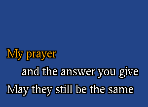 My prayer

and the answer you give

May they still be the same