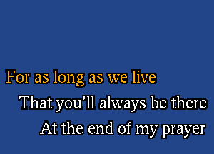 For as long as we live

That you'll always be there

At the end of my prayer