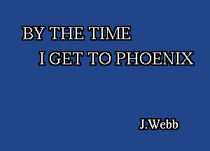 BY THE TIME
I GET TO PHOENIX