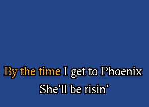 By the time I get to Phoenix

She'll be risin'