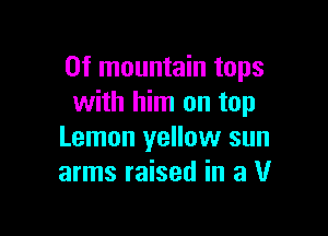 0f mountain tops
with him on top

Lemon yellow sun
arms raised in a U