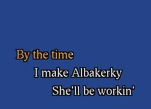 By the time
I make Albakerky
She'll be workin'