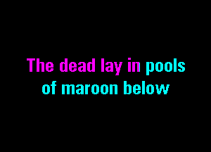The dead lay in pools

of maroon below
