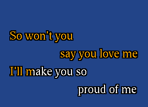 So won't you

say you love me

I'll make you so

proud of me