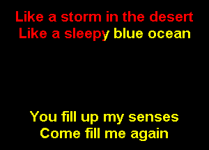 Like a storm in the desert
Like a sleepy blue ocean

You fill up my senses
Come fill me again