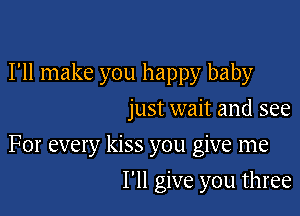 I'll make you happy baby
just wait and see

For every kiss you give me

I'll give you three