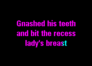 Gnashed his teeth

and bit the recess
lady's breast