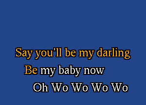 Say you'll be my darling

Be my baby now
Oh W0 W0 W0 W0