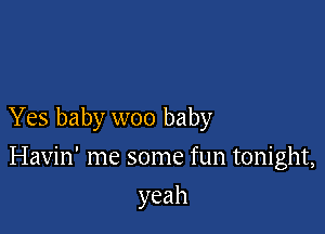 Yes baby woo baby

Havin' me some fun tonight,
yeah