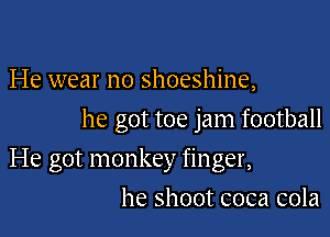 He wear no shoeshine,
he got toe jam football

He got monkey finger,

he shoot coca cola