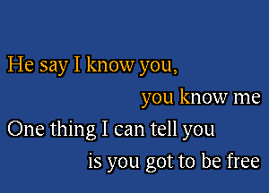 He say I know you,
you know me

One thing I can tell you

is you got to be free