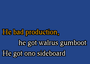 He bad production,

he got walrus gumboot

He got ono sideboard