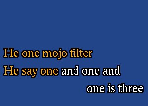 He one mojo filter

He say one and one and
one is three