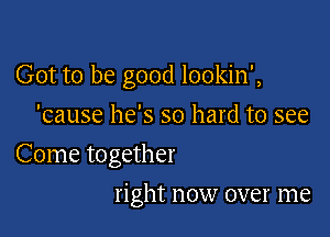 Got to be good lookin',

'cause he's so hard to see
Come together
right now over me