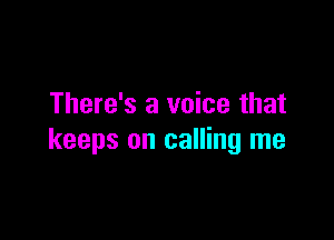 There's a voice that

keeps on calling me