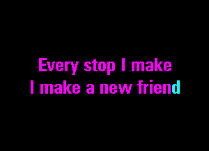 Every stop I make

I make a new friend