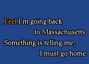 Feel I'm going back

to Massachusetts

Something is telling me,
I must go home