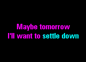 Maybe tomorrow

I'll want to settle down