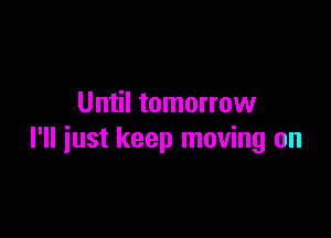 Until tomorrow

I'll just keep moving on