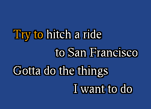 Try to hitch a ride

to San Francisco

Gotta do the things
I want to do