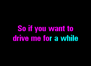 So if you want to

drive me for a while