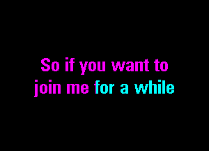 So if you want to

join me for a while