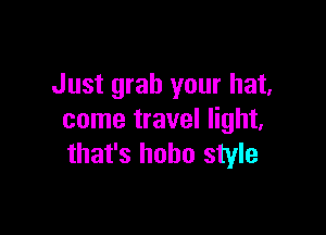 Just grab your hat,

come travel light,
that's hobo style