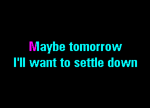 Maybe tomorrow

I'll want to settle down