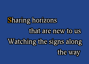 Sharing horizons
that are new to us

Watching the signs along

the way