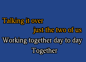 Talking it over
just the two of us

Working together day to day

Together