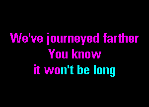 We've journeyed farther

You know
it won't be long