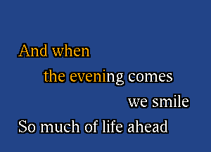 And when

the evening comes

we smile
So much of life ahead