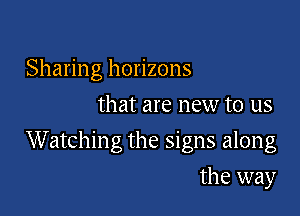 Sharing horizons
that are new to us

Watching the signs along

the way