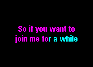 So if you want to

join me for a while