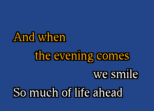 And when

the evening comes

we smile
So much of life ahead