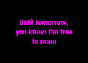 Until tomorrow.

you know I'm free
to roam