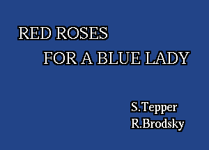 RED ROSES
FOR A BLUE LADY

S.Tepper
R.Br0dsky