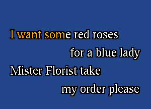 I want some red roses

for a blue lady

Mister Florist take
my order please