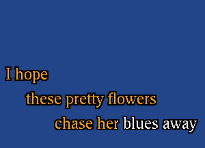 I hope
these pretty flowers

chase her blues away