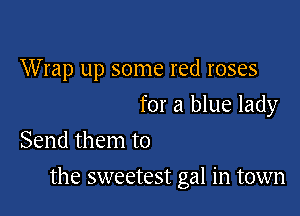 Wrap up some red roses

for a blue lady

Send them to
the sweetest gal in town