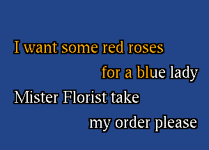 I want some red roses

for a blue lady
Mister Florist take

my order please
