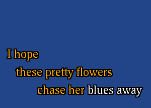 I hope
these pretty flowers

Chase her blues away