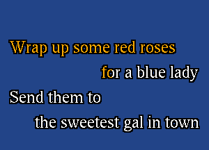 Wrap up some red roses

for a blue lady

Send them to
the sweetest gal in town