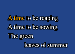 A time to be reaping

A time to be sowing

The green
leaves of summer