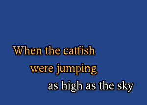 When the catfish

were jumping

as high as the sky